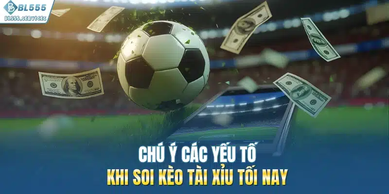 Chú ý các yếu tố khi soi kèo tài xỉu tối nay
