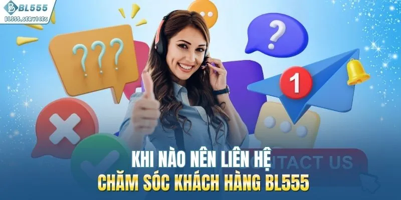 Khi nào nên liên hệ chăm sóc khách hàng BL555